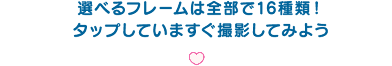 選べるフレームは全部で16種類！タップしていますぐ撮影してみよう