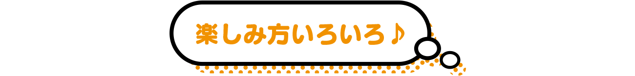 楽しみ方いろいろ♪